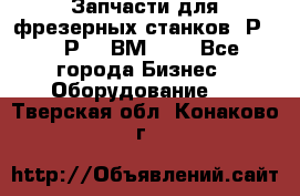 Запчасти для фрезерных станков 6Р82, 6Р12, ВМ127. - Все города Бизнес » Оборудование   . Тверская обл.,Конаково г.